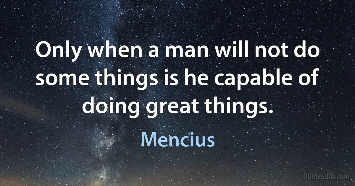 Only when a man will not do some things is he capable of doing great things. (Mencius)