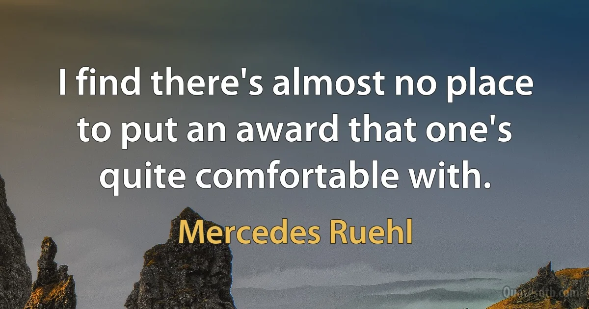 I find there's almost no place to put an award that one's quite comfortable with. (Mercedes Ruehl)