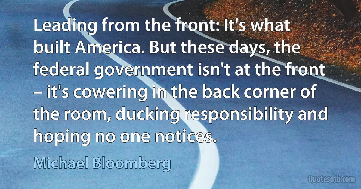 Leading from the front: It's what built America. But these days, the federal government isn't at the front – it's cowering in the back corner of the room, ducking responsibility and hoping no one notices. (Michael Bloomberg)