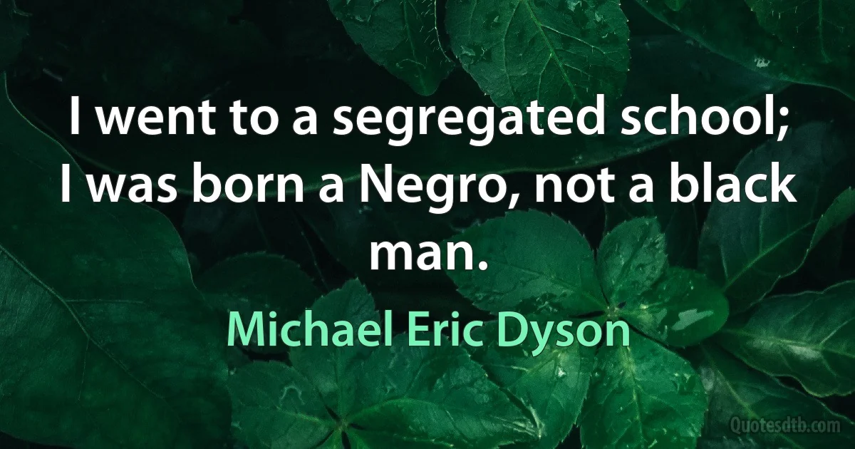 I went to a segregated school; I was born a Negro, not a black man. (Michael Eric Dyson)