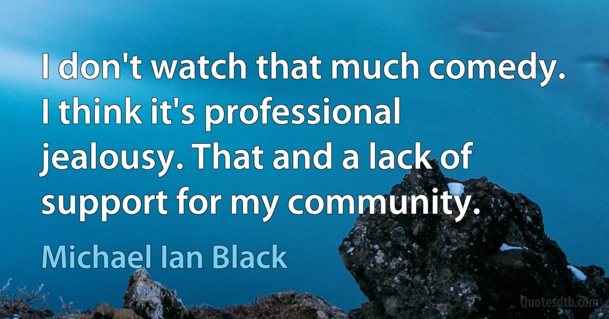 I don't watch that much comedy. I think it's professional jealousy. That and a lack of support for my community. (Michael Ian Black)