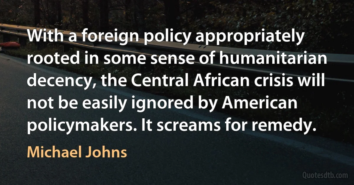 With a foreign policy appropriately rooted in some sense of humanitarian decency, the Central African crisis will not be easily ignored by American policymakers. It screams for remedy. (Michael Johns)