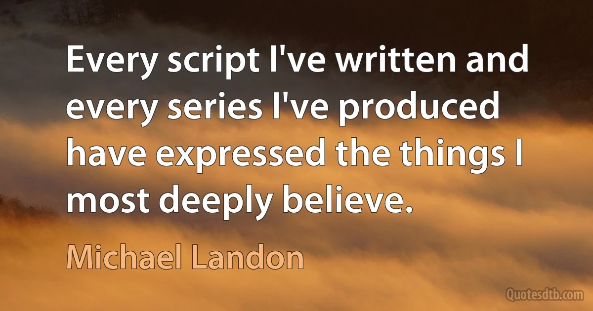 Every script I've written and every series I've produced have expressed the things I most deeply believe. (Michael Landon)