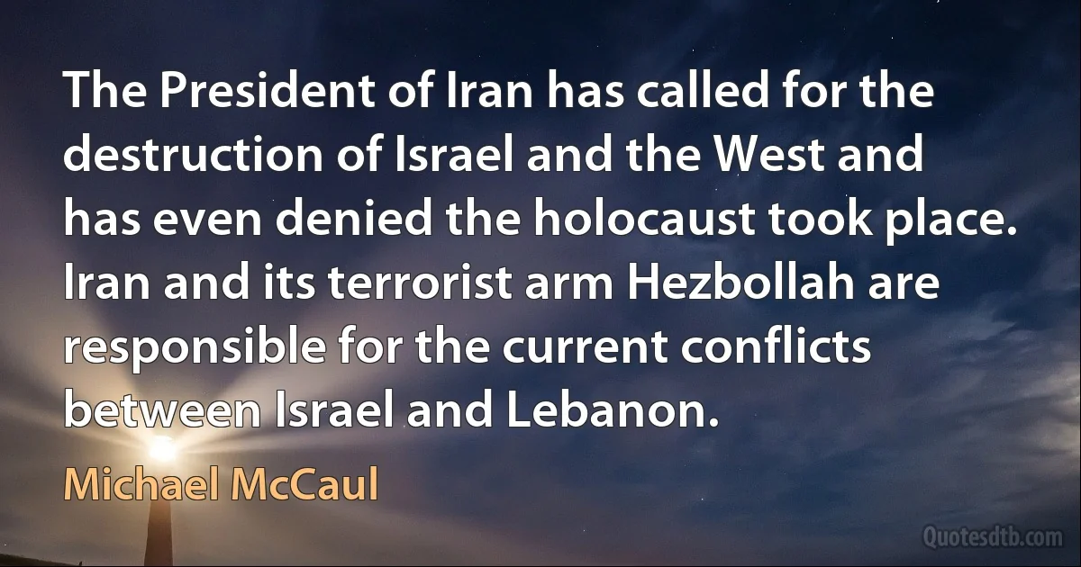 The President of Iran has called for the destruction of Israel and the West and has even denied the holocaust took place. Iran and its terrorist arm Hezbollah are responsible for the current conflicts between Israel and Lebanon. (Michael McCaul)