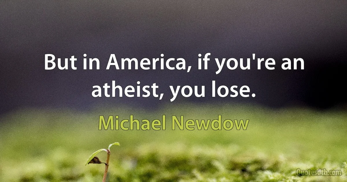 But in America, if you're an atheist, you lose. (Michael Newdow)