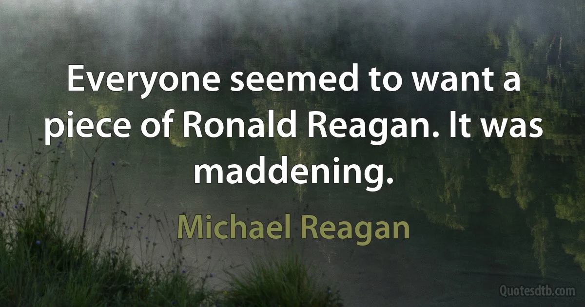 Everyone seemed to want a piece of Ronald Reagan. It was maddening. (Michael Reagan)