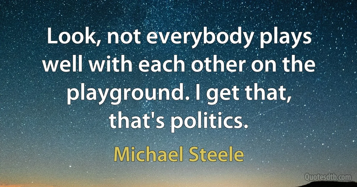 Look, not everybody plays well with each other on the playground. I get that, that's politics. (Michael Steele)