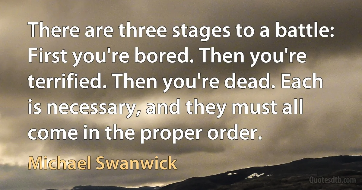 There are three stages to a battle: First you're bored. Then you're terrified. Then you're dead. Each is necessary, and they must all come in the proper order. (Michael Swanwick)