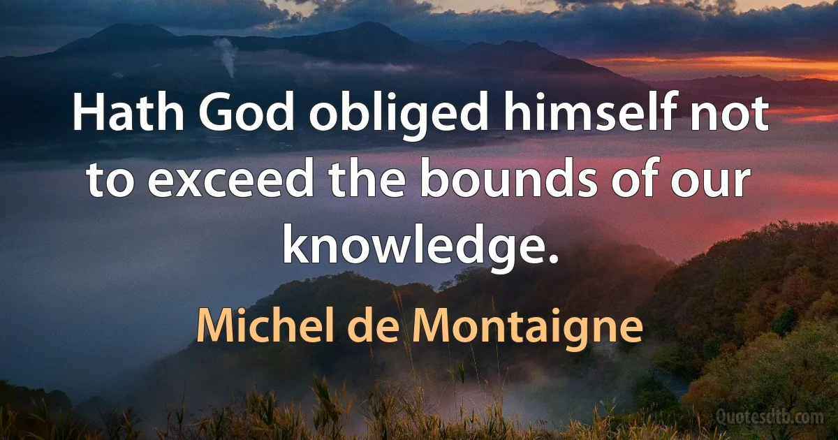 Hath God obliged himself not to exceed the bounds of our knowledge. (Michel de Montaigne)