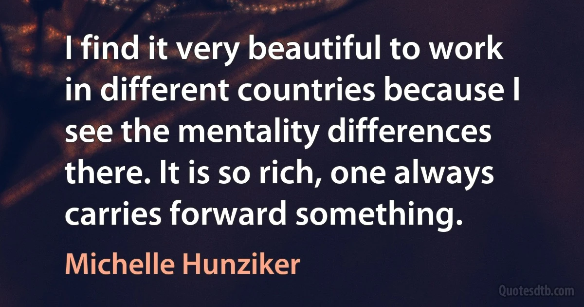 I find it very beautiful to work in different countries because I see the mentality differences there. It is so rich, one always carries forward something. (Michelle Hunziker)