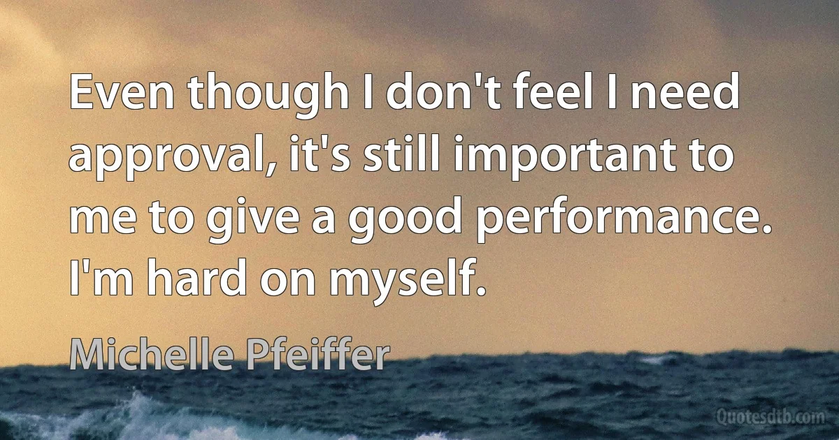 Even though I don't feel I need approval, it's still important to me to give a good performance. I'm hard on myself. (Michelle Pfeiffer)