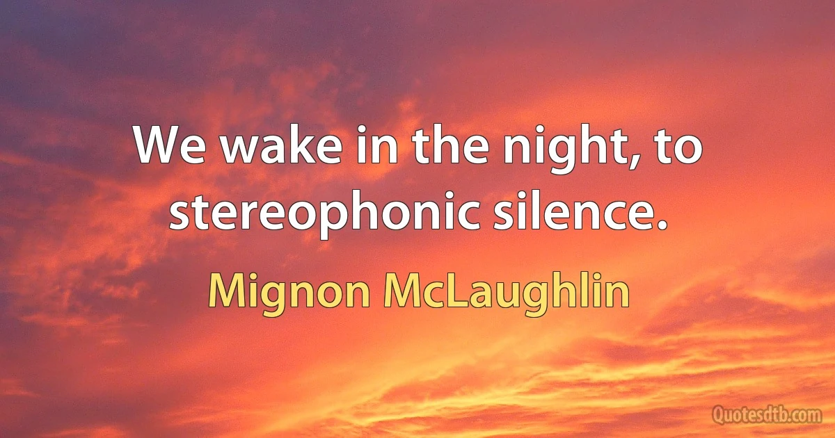 We wake in the night, to stereophonic silence. (Mignon McLaughlin)