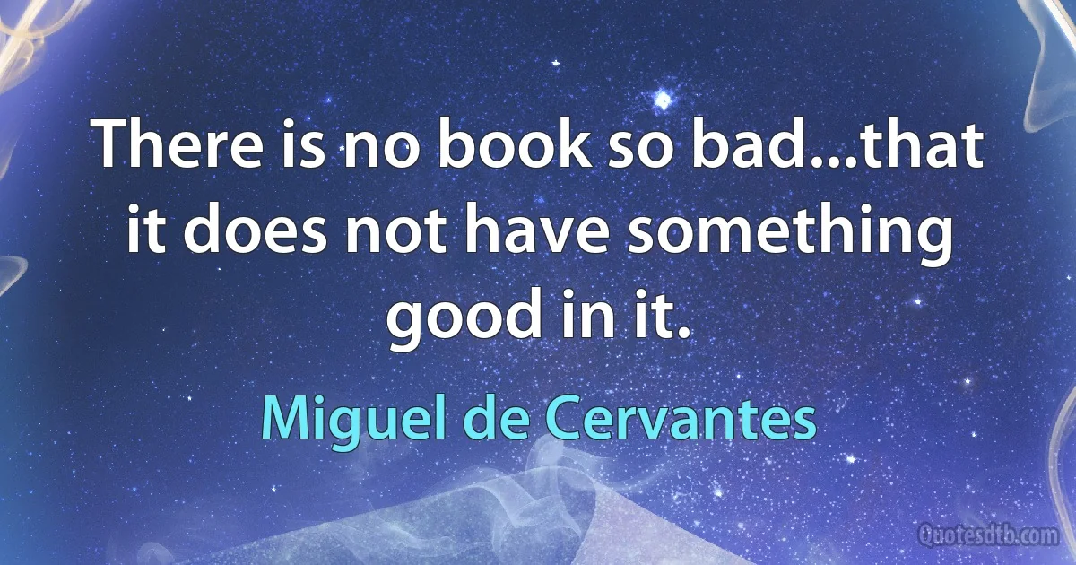 There is no book so bad...that it does not have something good in it. (Miguel de Cervantes)