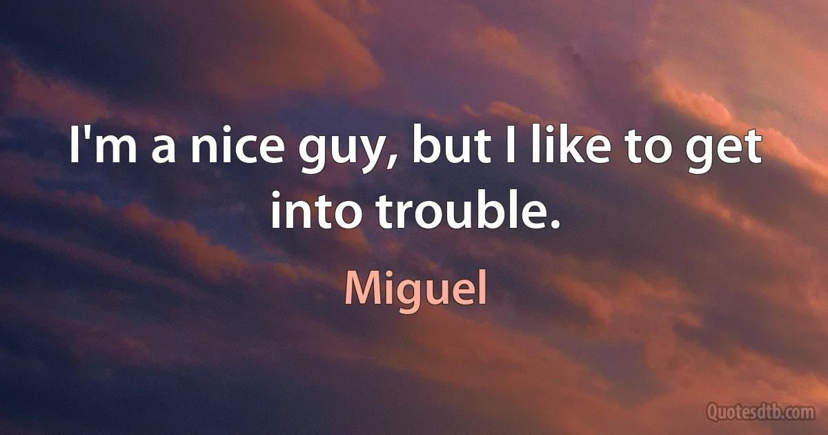 I'm a nice guy, but I like to get into trouble. (Miguel)