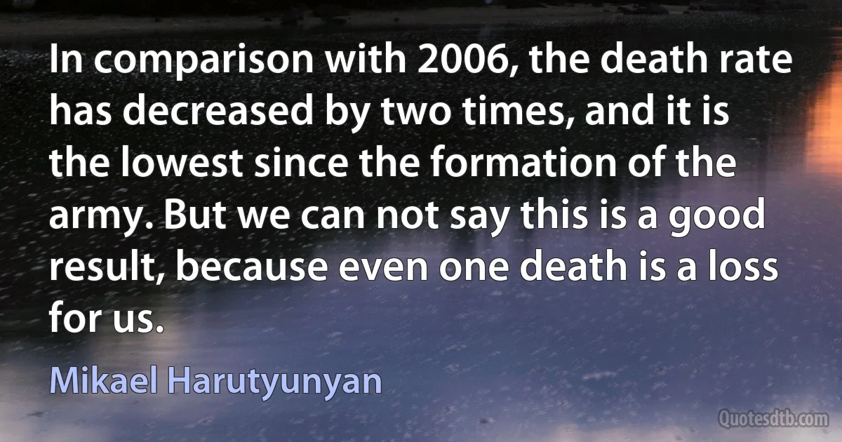 In comparison with 2006, the death rate has decreased by two times, and it is the lowest since the formation of the army. But we can not say this is a good result, because even one death is a loss for us. (Mikael Harutyunyan)