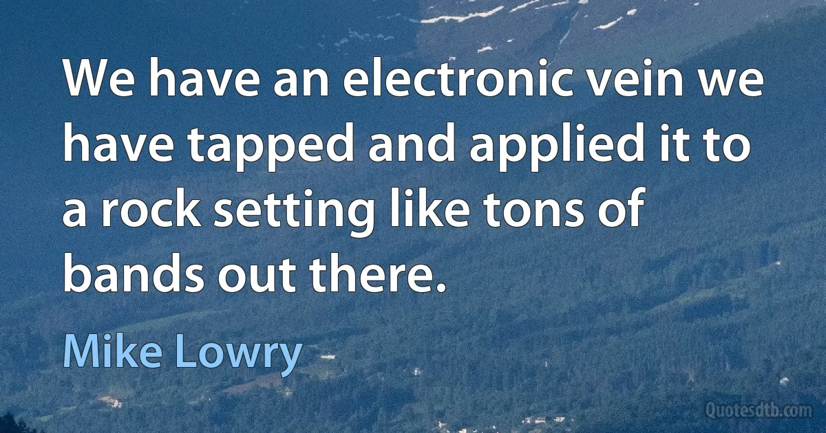 We have an electronic vein we have tapped and applied it to a rock setting like tons of bands out there. (Mike Lowry)