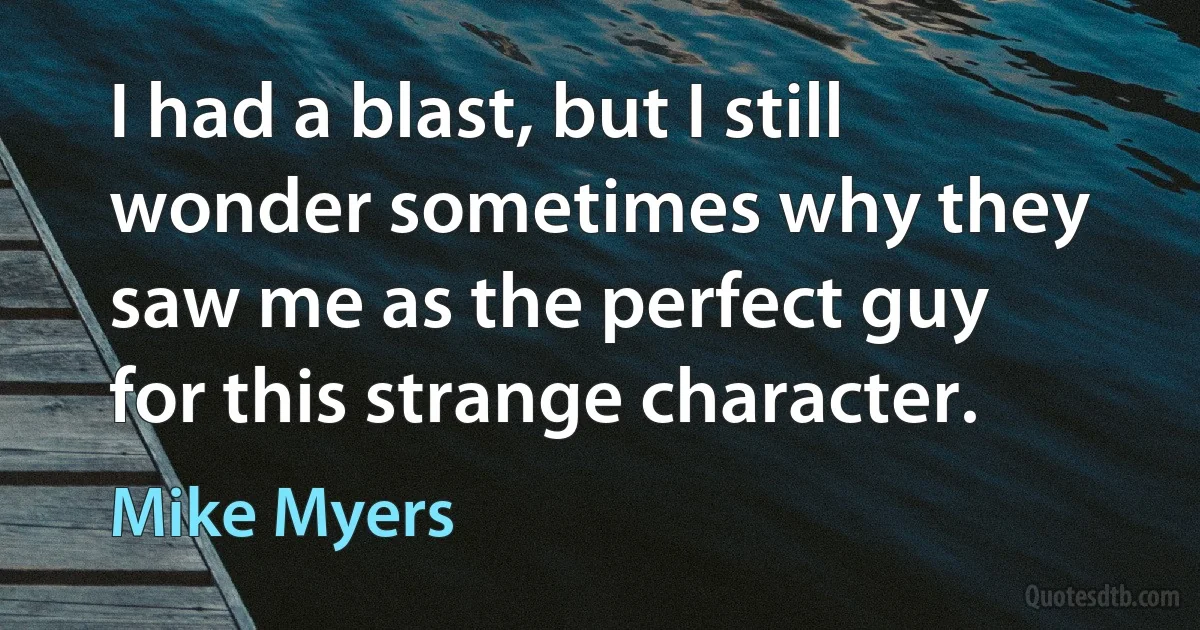 I had a blast, but I still wonder sometimes why they saw me as the perfect guy for this strange character. (Mike Myers)