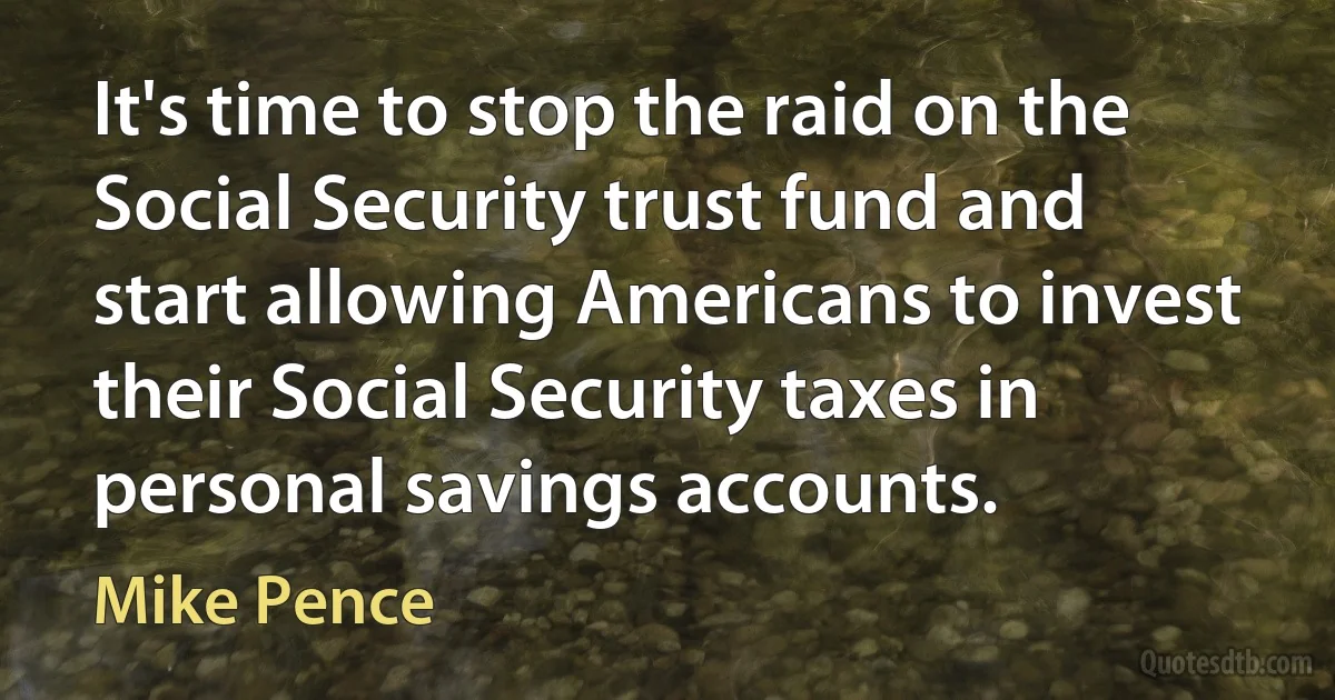 It's time to stop the raid on the Social Security trust fund and start allowing Americans to invest their Social Security taxes in personal savings accounts. (Mike Pence)