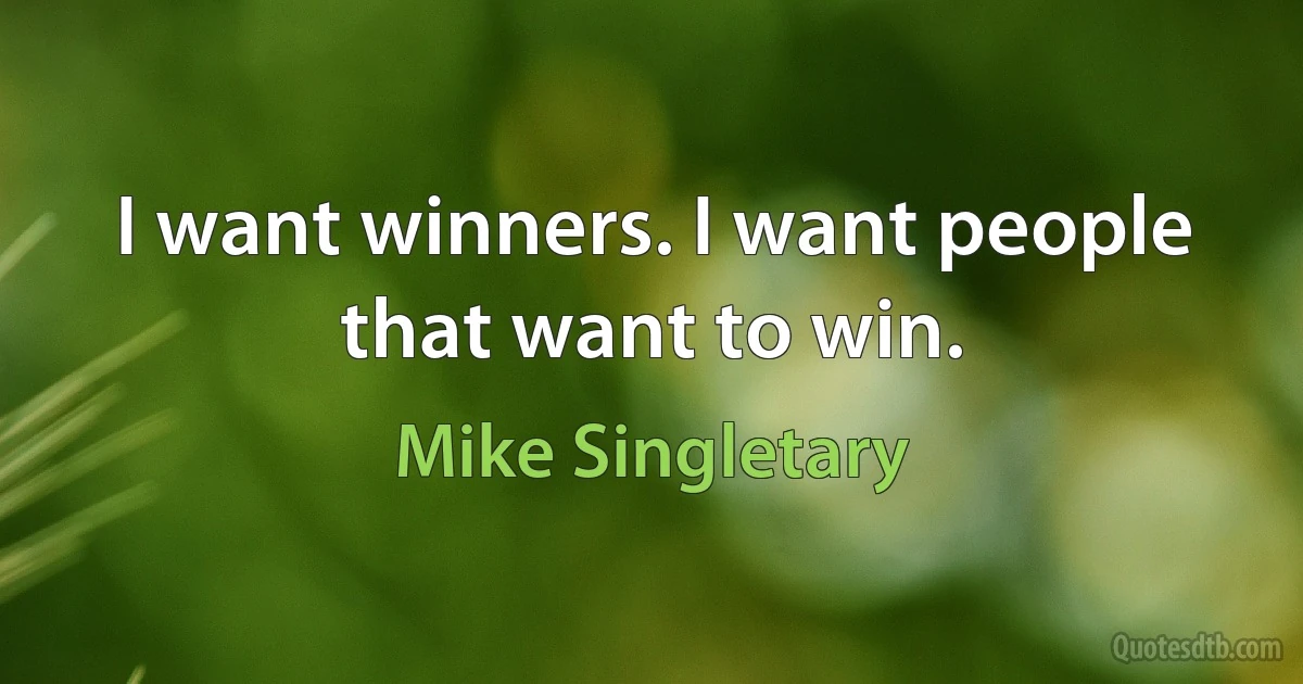 I want winners. I want people that want to win. (Mike Singletary)