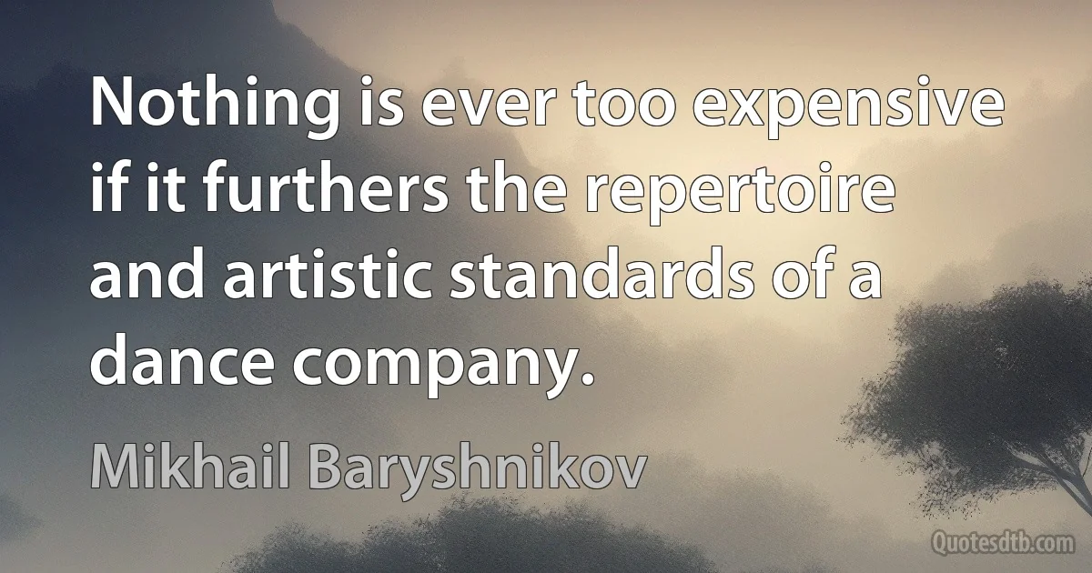 Nothing is ever too expensive if it furthers the repertoire and artistic standards of a dance company. (Mikhail Baryshnikov)