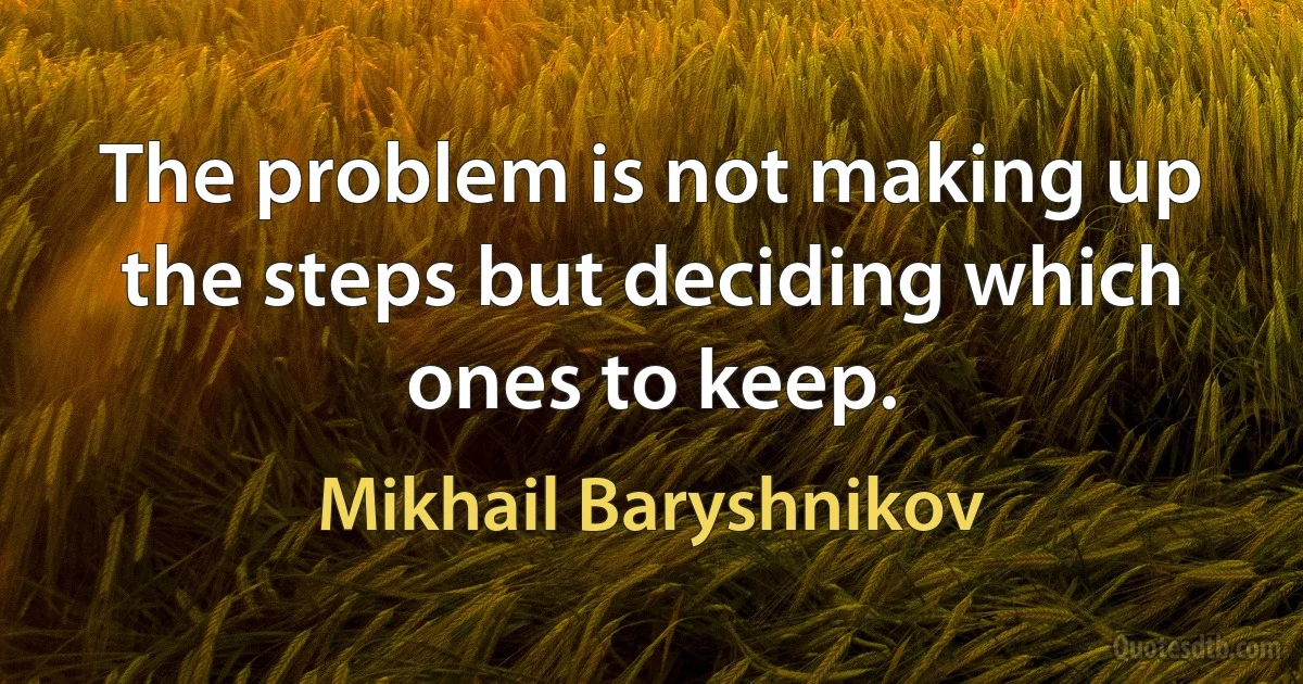 The problem is not making up the steps but deciding which ones to keep. (Mikhail Baryshnikov)