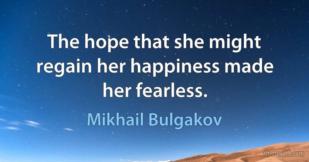 The hope that she might regain her happiness made her fearless. (Mikhail Bulgakov)