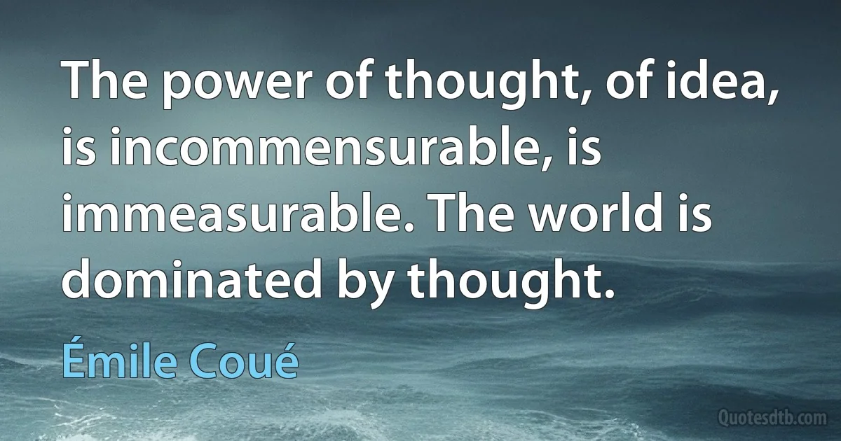 The power of thought, of idea, is incommensurable, is immeasurable. The world is dominated by thought. (Émile Coué)