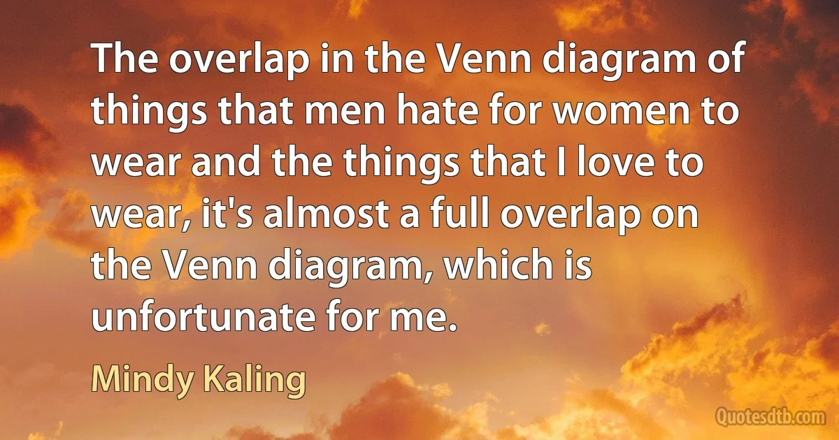 The overlap in the Venn diagram of things that men hate for women to wear and the things that I love to wear, it's almost a full overlap on the Venn diagram, which is unfortunate for me. (Mindy Kaling)