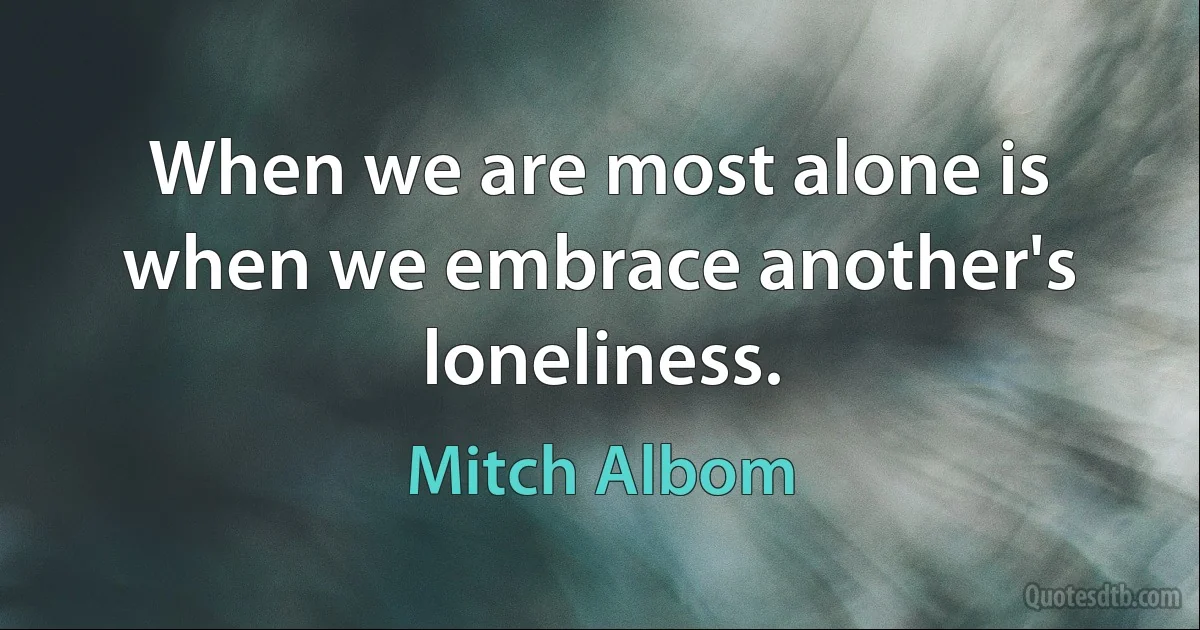 When we are most alone is when we embrace another's loneliness. (Mitch Albom)