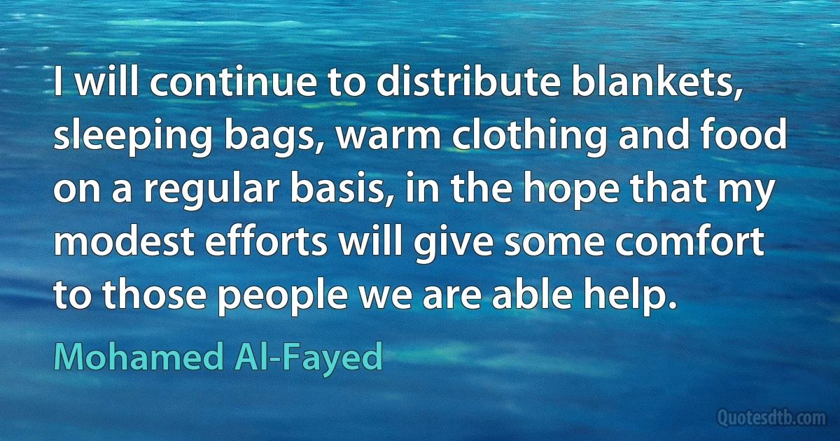 I will continue to distribute blankets, sleeping bags, warm clothing and food on a regular basis, in the hope that my modest efforts will give some comfort to those people we are able help. (Mohamed Al-Fayed)