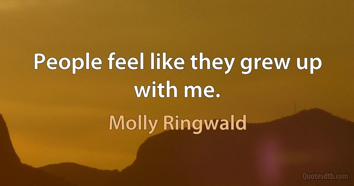 People feel like they grew up with me. (Molly Ringwald)