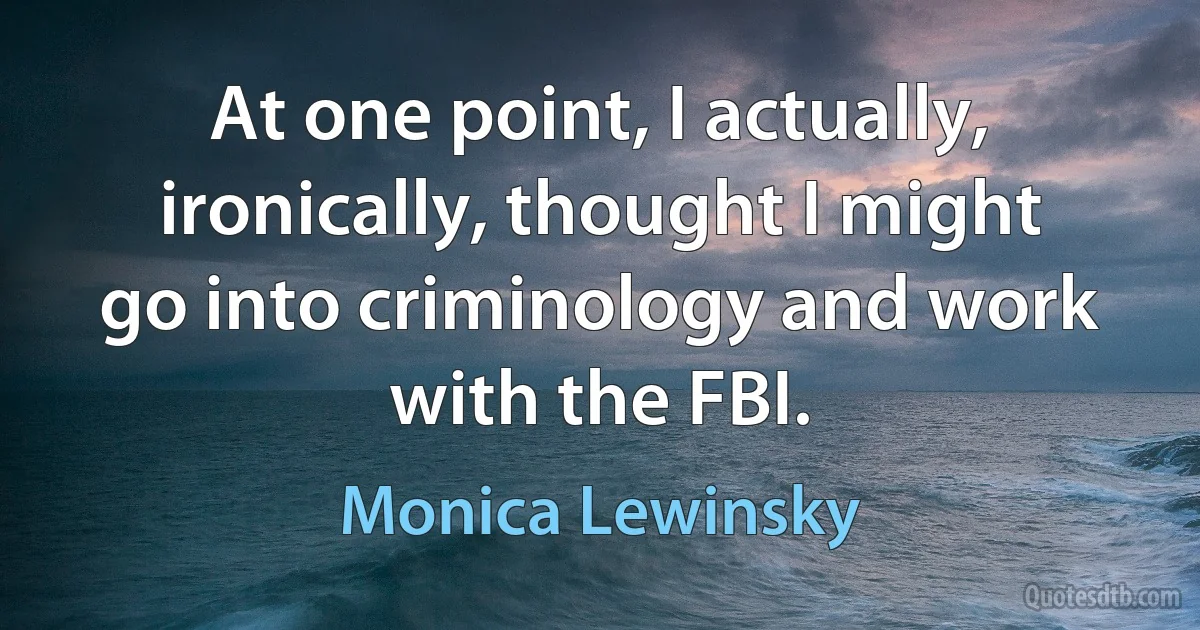 At one point, I actually, ironically, thought I might go into criminology and work with the FBI. (Monica Lewinsky)