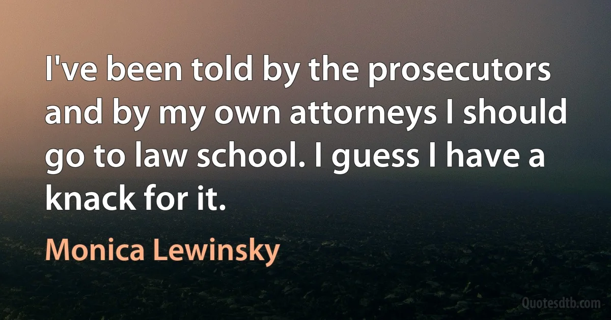 I've been told by the prosecutors and by my own attorneys I should go to law school. I guess I have a knack for it. (Monica Lewinsky)