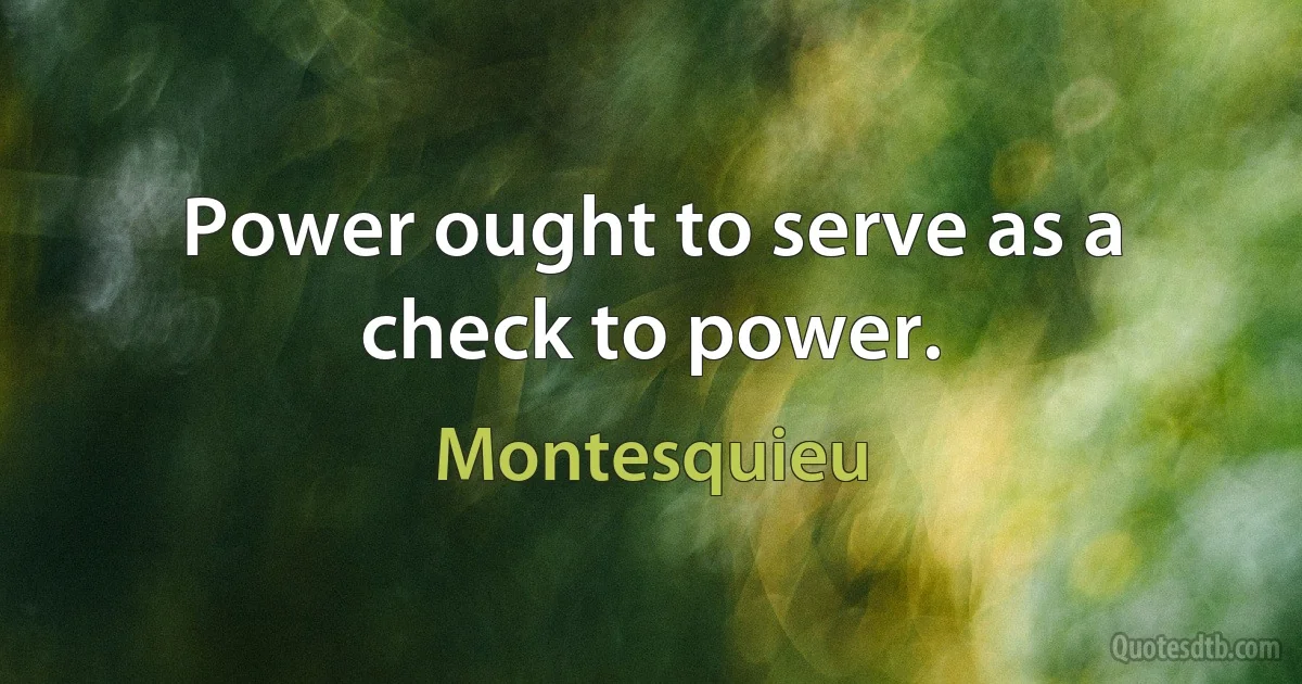 Power ought to serve as a check to power. (Montesquieu)