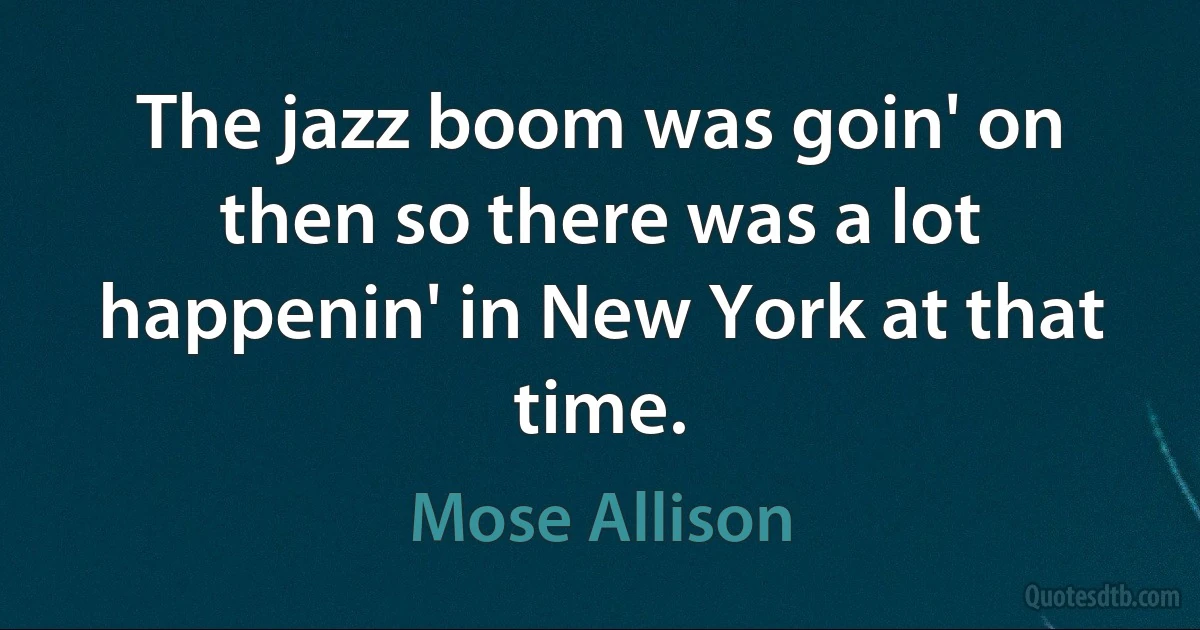 The jazz boom was goin' on then so there was a lot happenin' in New York at that time. (Mose Allison)