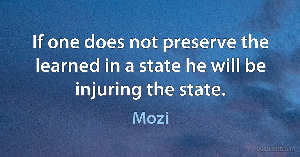 If one does not preserve the learned in a state he will be injuring the state. (Mozi)