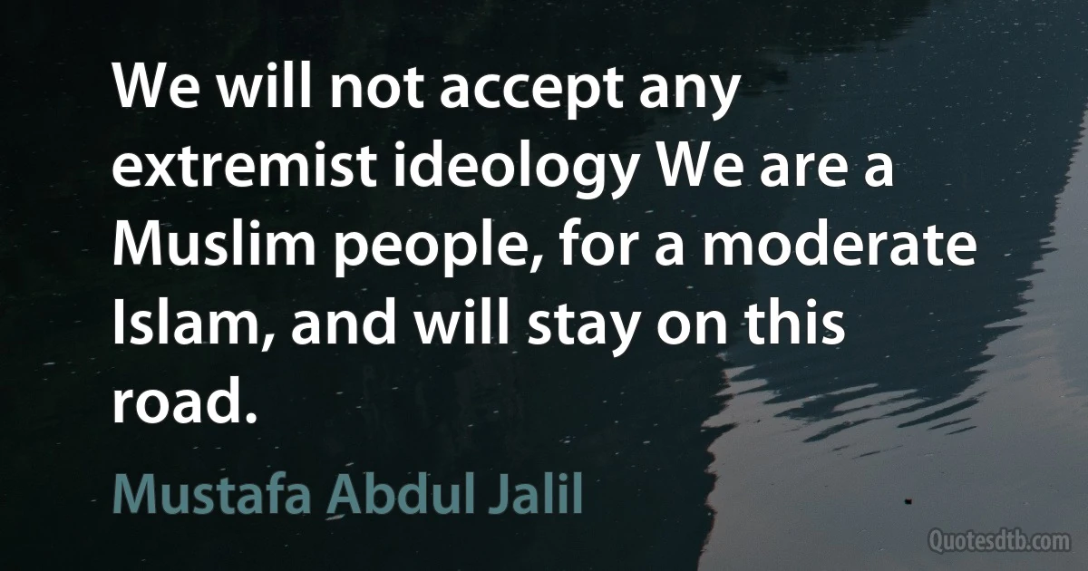 We will not accept any extremist ideology We are a Muslim people, for a moderate Islam, and will stay on this road. (Mustafa Abdul Jalil)