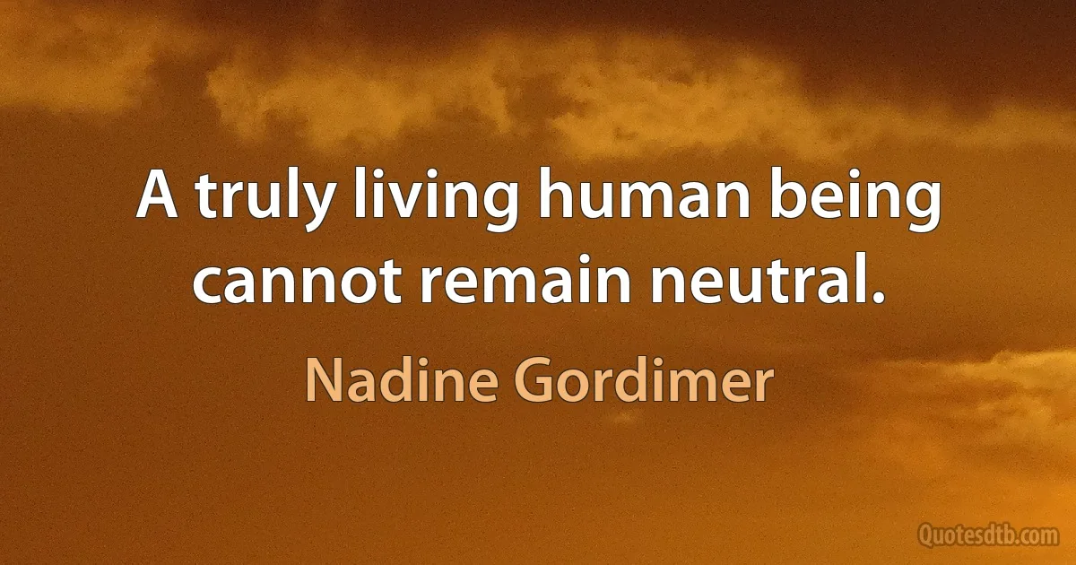 A truly living human being cannot remain neutral. (Nadine Gordimer)