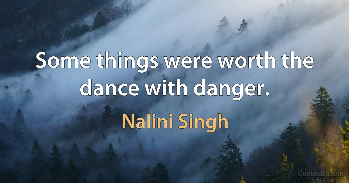 Some things were worth the dance with danger. (Nalini Singh)