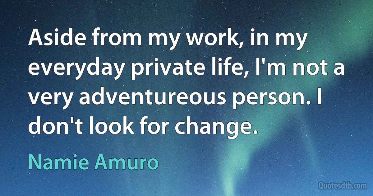 Aside from my work, in my everyday private life, I'm not a very adventureous person. I don't look for change. (Namie Amuro)