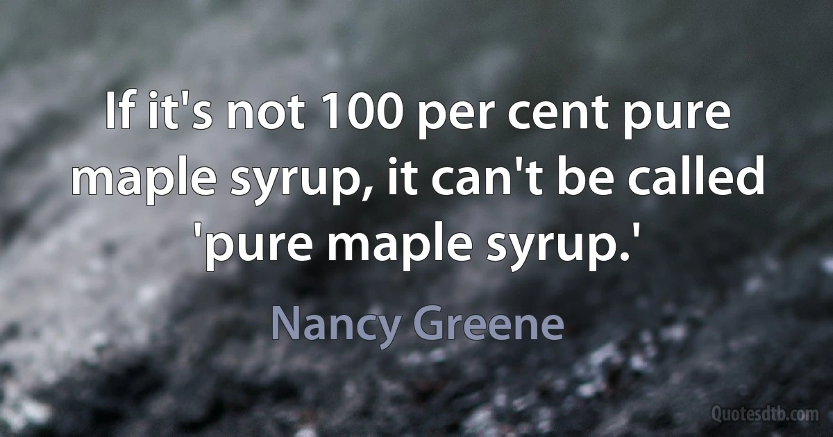 If it's not 100 per cent pure maple syrup, it can't be called 'pure maple syrup.' (Nancy Greene)