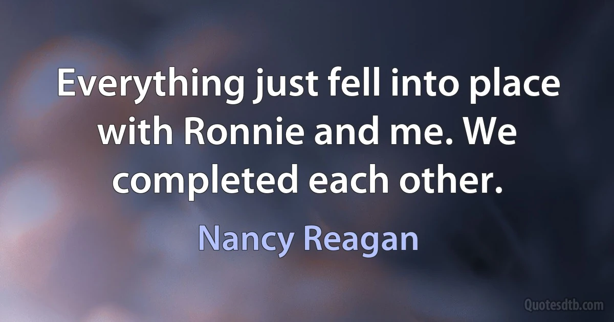 Everything just fell into place with Ronnie and me. We completed each other. (Nancy Reagan)