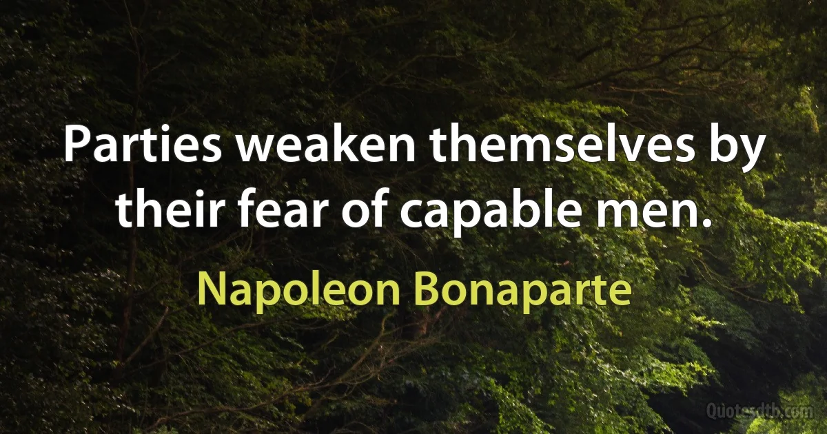 Parties weaken themselves by their fear of capable men. (Napoleon Bonaparte)