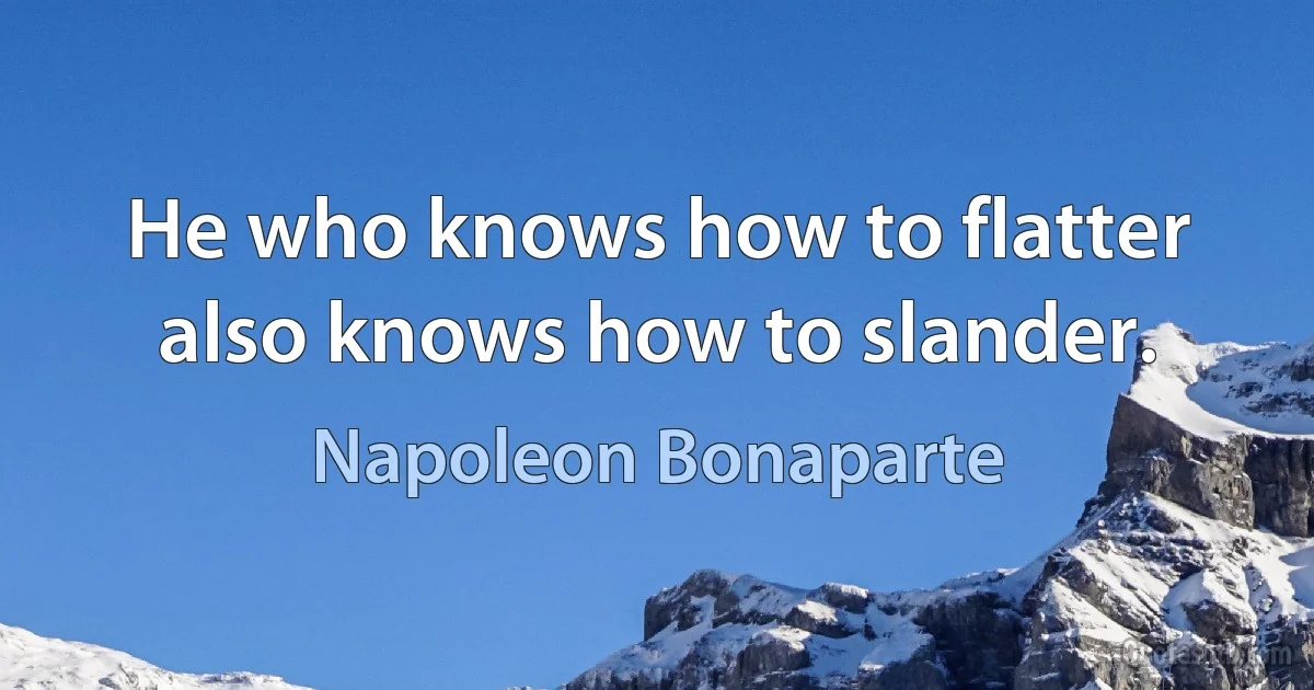 He who knows how to flatter also knows how to slander. (Napoleon Bonaparte)