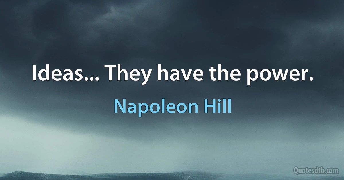 Ideas... They have the power. (Napoleon Hill)