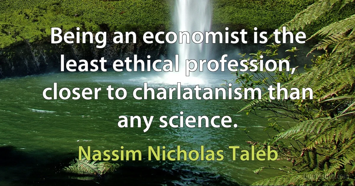 Being an economist is the least ethical profession, closer to charlatanism than any science. (Nassim Nicholas Taleb)