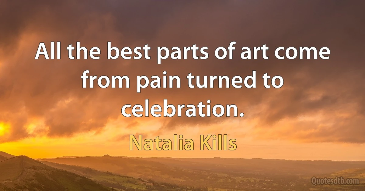 All the best parts of art come from pain turned to celebration. (Natalia Kills)