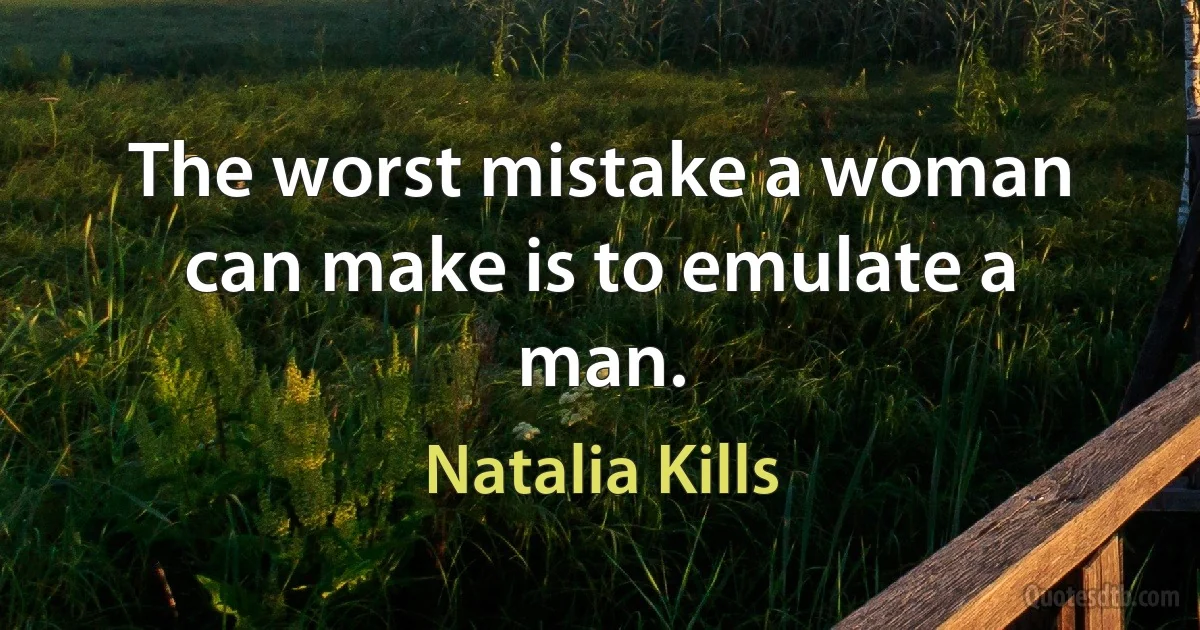 The worst mistake a woman can make is to emulate a man. (Natalia Kills)