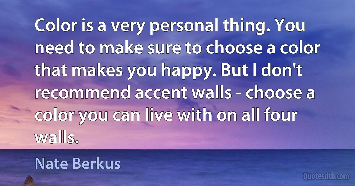 Color is a very personal thing. You need to make sure to choose a color that makes you happy. But I don't recommend accent walls - choose a color you can live with on all four walls. (Nate Berkus)