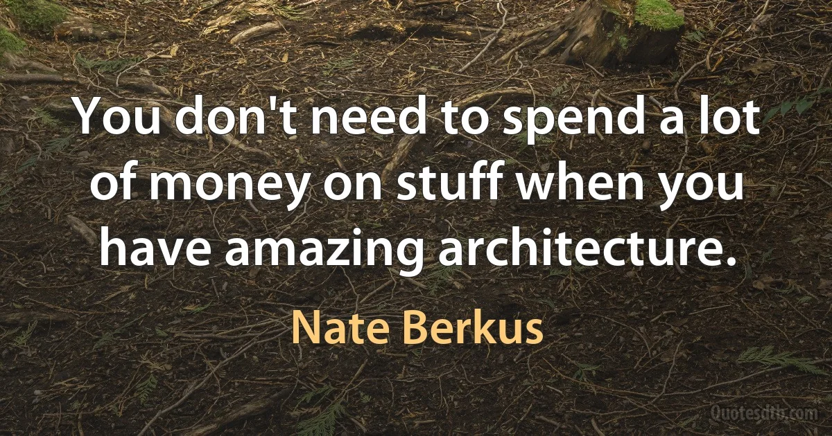 You don't need to spend a lot of money on stuff when you have amazing architecture. (Nate Berkus)